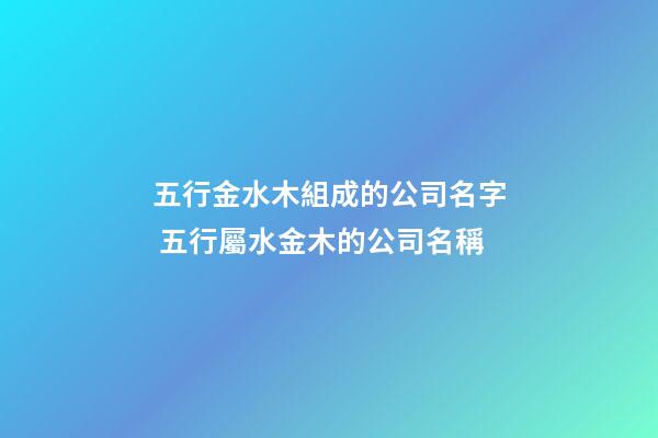 五行金水木組成的公司名字 五行屬水金木的公司名稱-第1張-公司起名-玄機派